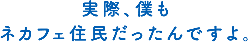 実際、僕もネカフェ住民だったんですよ。